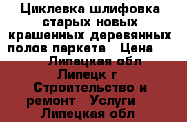 Циклевка,шлифовка старых,новых,крашенных деревянных полов,паркета › Цена ­ 350 - Липецкая обл., Липецк г. Строительство и ремонт » Услуги   . Липецкая обл.